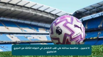 8 لاعبين.. منافسة ساخنة على لقب الأفضل في الجولة الثالثة من الدوري الإنجليزي